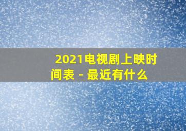 2021电视剧上映时间表 - 最近有什么